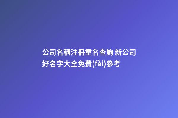 公司名稱注冊重名查詢 新公司好名字大全免費(fèi)參考